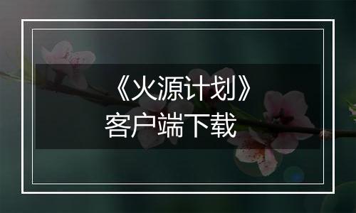 《火源计划》客户端下载