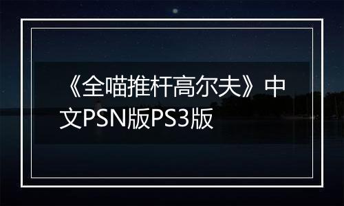 《全喵推杆高尔夫》中文PSN版PS3版
