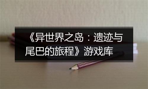 《异世界之岛：遗迹与尾巴的旅程》游戏库