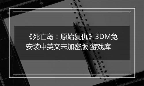 《死亡岛：原始复仇》3DM免安装中英文未加密版 游戏库