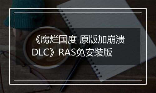 《腐烂国度 原版加崩溃DLC》RAS免安装版