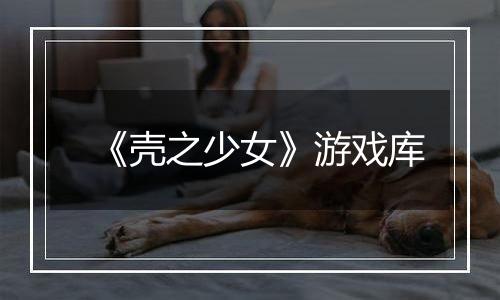 《壳之少女》游戏库