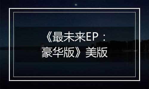 《最未来EP：豪华版》美版
