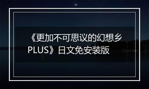 《更加不可思议的幻想乡PLUS》日文免安装版