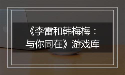 《李雷和韩梅梅：与你同在》游戏库