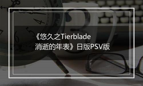 《悠久之Tierblade 消逝的年表》日版PSV版