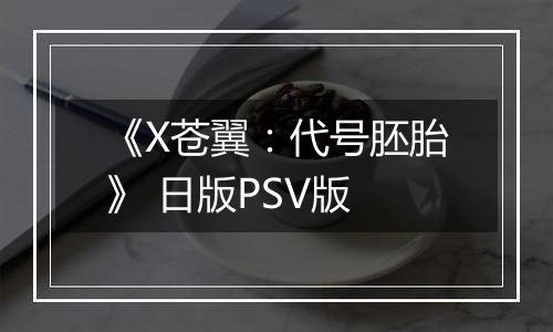 《X苍翼：代号胚胎》 日版PSV版