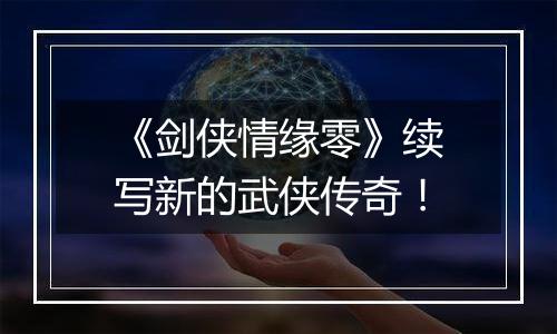 《剑侠情缘零》续写新的武侠传奇！