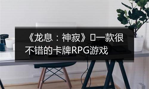 《龙息：神寂》​一款很不错的卡牌RPG游戏