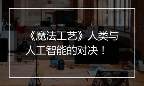 《魔法工艺》人类与人工智能的对决！