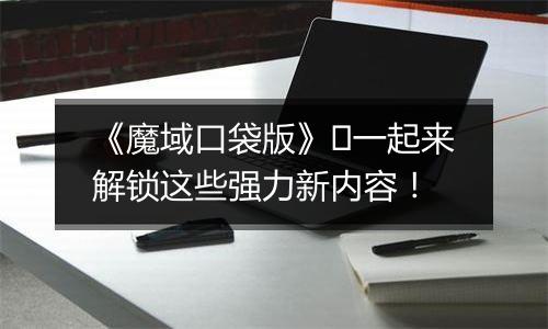 《魔域口袋版》​一起来解锁这些强力新内容！
