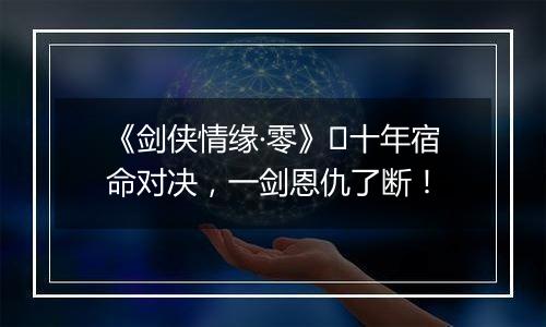 《剑侠情缘·零》​十年宿命对决，一剑恩仇了断！