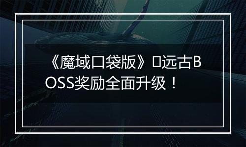 《魔域口袋版》​远古BOSS奖励全面升级！