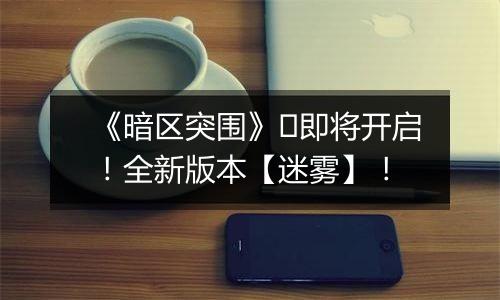 《暗区突围》​即将开启！全新版本【迷雾】！