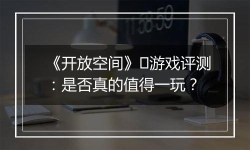 《开放空间》​游戏评测：是否真的值得一玩？