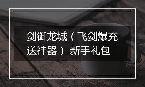 剑御龙城（飞剑爆充送神器） 新手礼包