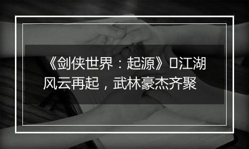 《剑侠世界：起源》​江湖风云再起，武林豪杰齐聚