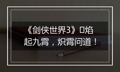《剑侠世界3》​焰起九霄，炽霄问道！