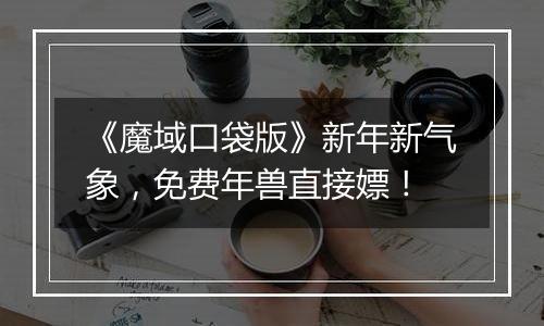 《魔域口袋版》新年新气象，免费年兽直接嫖！