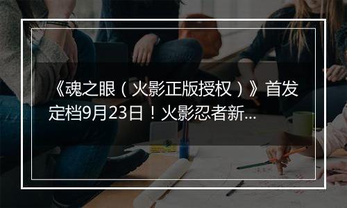 《魂之眼（火影正版授权）》首发定档9月23日！火影忍者新对决！