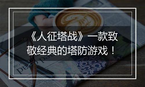 《人征塔战》一款致敬经典的塔防游戏！