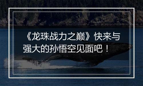 《龙珠战力之巅》快来与强大的孙悟空见面吧！