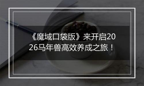 《魔域口袋版》来开启2026马年兽高效养成之旅！