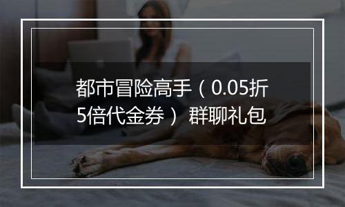 都市冒险高手（0.05折5倍代金券） 群聊礼包