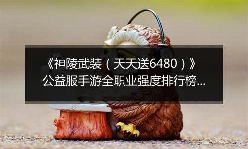 《神陵武装（天天送6480）》公益服手游全职业强度排行榜（当前版本）