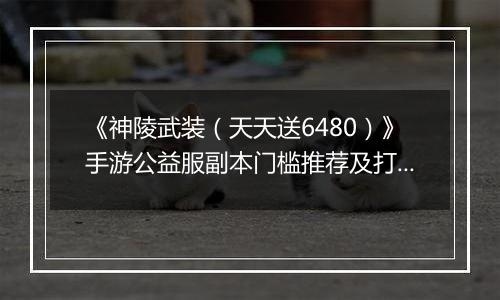 《神陵武装（天天送6480）》手游公益服副本门槛推荐及打法