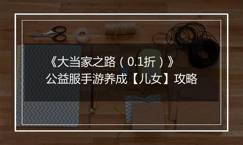 《大当家之路（0.1折）》公益服手游养成【儿女】攻略
