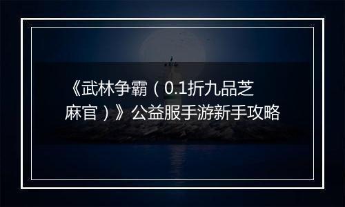 《武林争霸（0.1折九品芝麻官）》公益服手游新手攻略