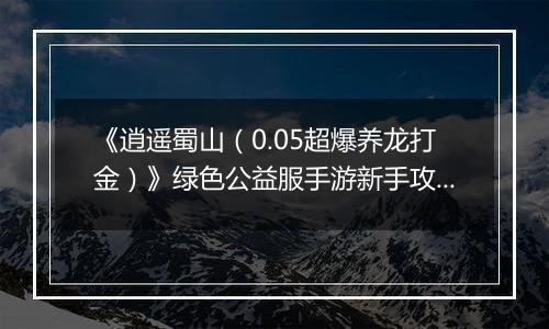 《逍遥蜀山（0.05超爆养龙打金）》绿色公益服手游新手攻略