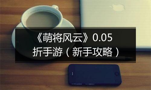 《萌将风云》0.05折手游（新手攻略）