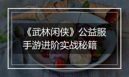 《武林闲侠》公益服手游进阶实战秘籍