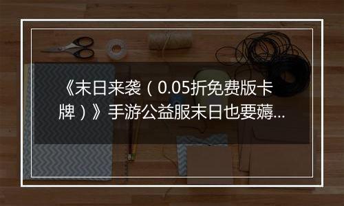 《末日来袭（0.05折免费版卡牌）》手游公益服末日也要薅羊毛，资源拿来吧你
