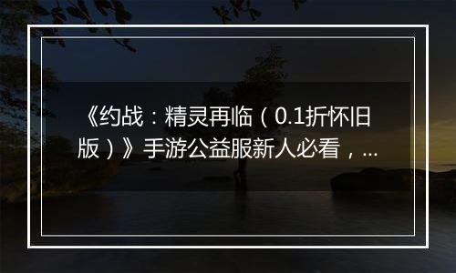 《约战：精灵再临（0.1折怀旧版）》手游公益服新人必看，每天要做什么