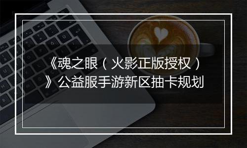 《魂之眼（火影正版授权）》公益服手游新区抽卡规划