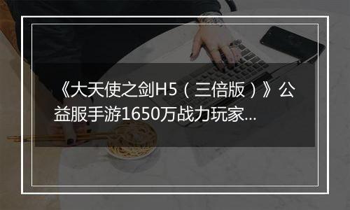 《大天使之剑H5（三倍版）》公益服手游1650万战力玩家的资源分配攻略