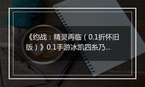 《约战：精灵再临（0.1折怀旧版）》0.1手游冰凯四糸乃-技能加点与被动篇