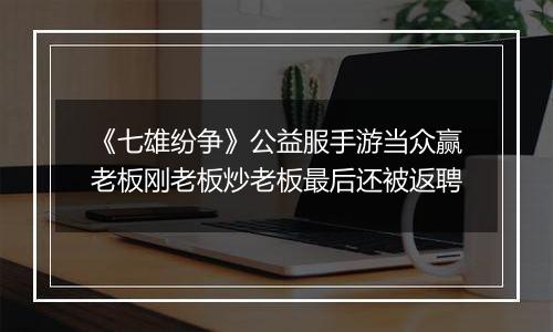 《七雄纷争》公益服手游当众赢老板刚老板炒老板最后还被返聘