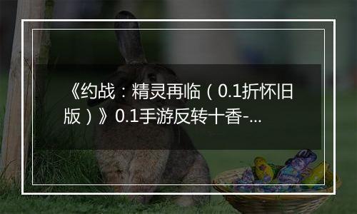 《约战：精灵再临（0.1折怀旧版）》0.1手游反转十香-技能篇