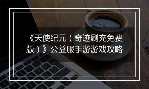 《天使纪元（奇迹刷充免费版）》公益服手游游戏攻略