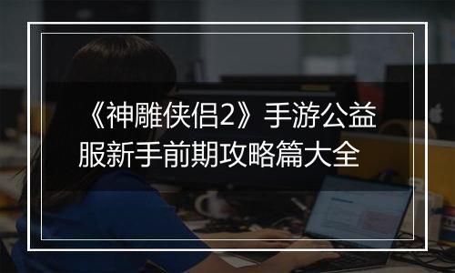 《神雕侠侣2》手游公益服新手前期攻略篇大全