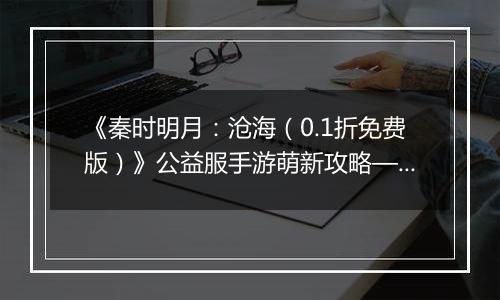 《秦时明月：沧海（0.1折免费版）》公益服手游萌新攻略—资源获取篇