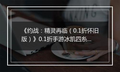 《约战：精灵再临（0.1折怀旧版）》0.1折手游冰凯四糸乃-基础介绍篇