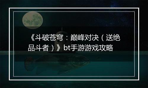 《斗破苍穹：巅峰对决（送绝品斗者）》bt手游游戏攻略