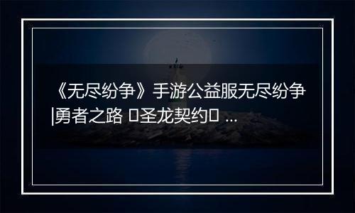 《无尽纷争》手游公益服无尽纷争|勇者之路 ⌈圣龙契约⌋ 血契圣龙，指尖召唤撕裂战场！