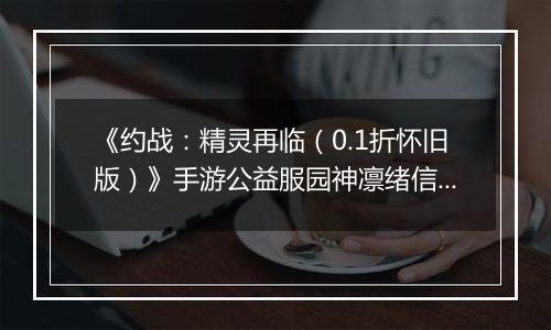 《约战：精灵再临（0.1折怀旧版）》手游公益服园神凛绪信物推荐攻略
