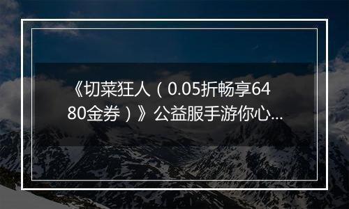 《切菜狂人（0.05折畅享6480金券）》公益服手游你心中的最强阵容是谁？